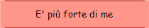 E' pi forte di me