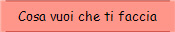 Cosa vuoi che ti faccia